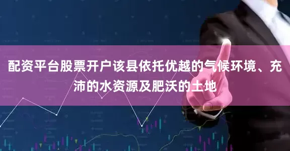 配资平台股票开户该县依托优越的气候环境、充沛的水资源及肥沃的土地